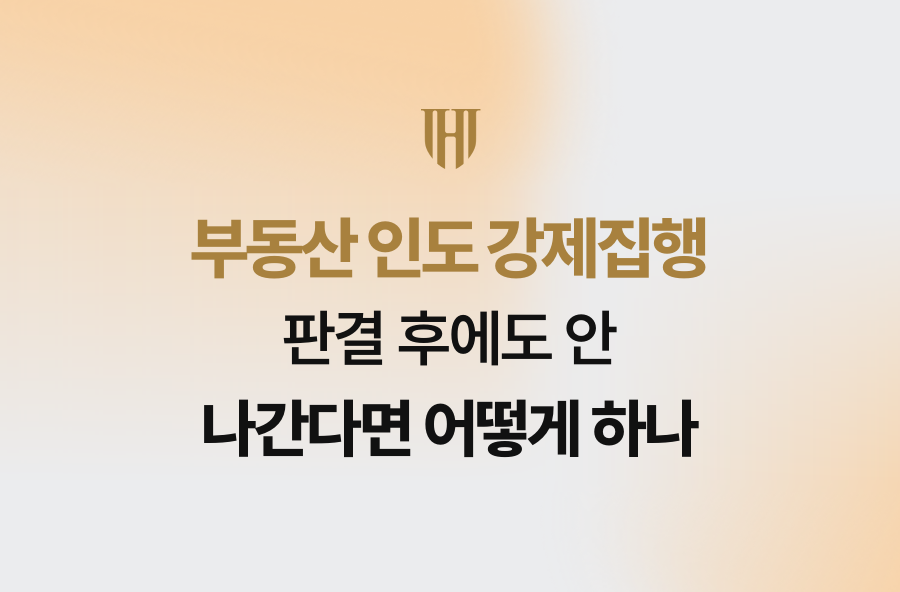 부동산 인도 강제집행, 판결 후에도 안 나간다면 어떻게 하나