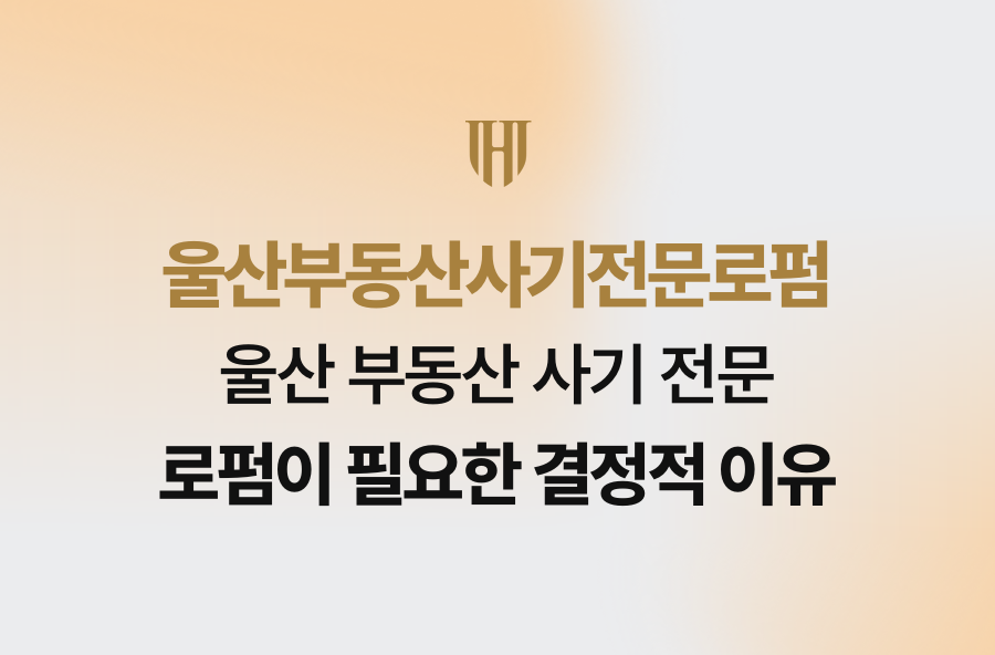울산 부동산 사기 전문 로펌이 필요한 결정적 이유